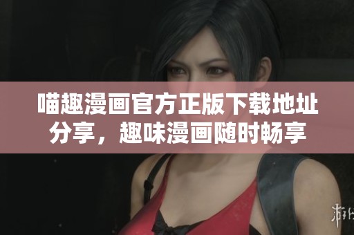 喵趣漫画官方正版下载地址分享，趣味漫画随时畅享