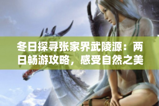 冬日探寻张家界武陵源：两日畅游攻略，感受自然之美与鬼斧神工