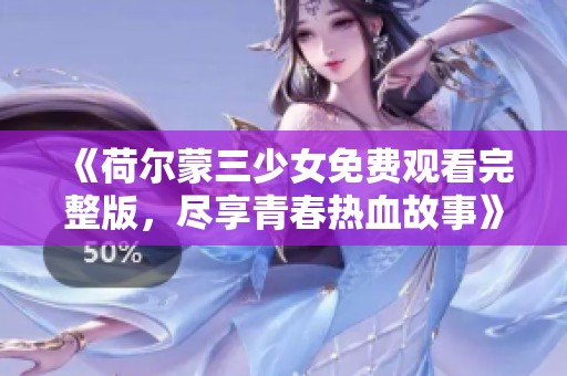 《荷尔蒙三少女免费观看完整版，尽享青春热血故事》