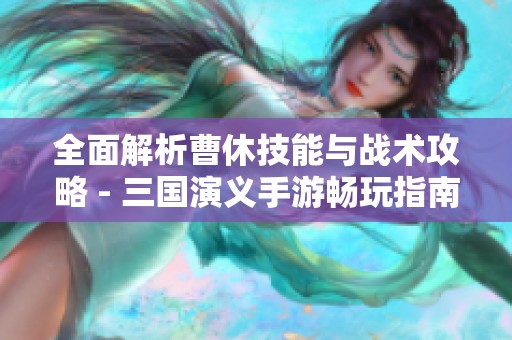 全面解析曹休技能与战术攻略 - 三国演义手游畅玩指南