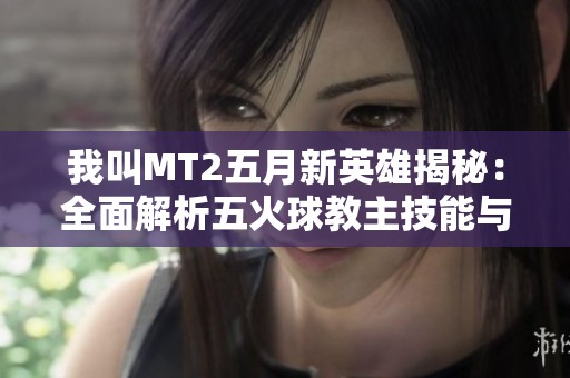 我叫MT2五月新英雄揭秘：全面解析五火球教主技能与特性