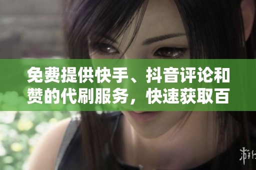免费提供快手、抖音评论和赞的代刷服务，快速获取百位粉丝攻略
