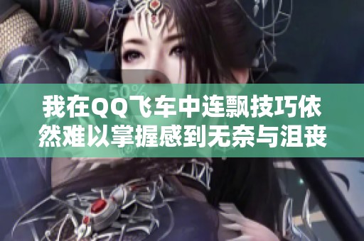 我在QQ飞车中连飘技巧依然难以掌握感到无奈与沮丧