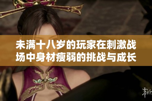 未满十八岁的玩家在刺激战场中身材瘦弱的挑战与成长