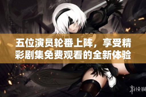 五位演员轮番上阵，享受精彩剧集免费观看的全新体验