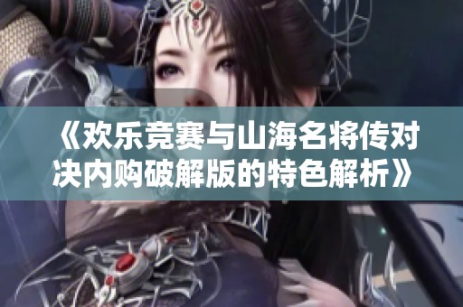 《欢乐竞赛与山海名将传对决内购破解版的特色解析》