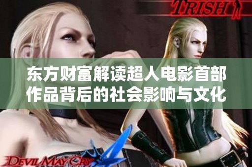 东方财富解读超人电影首部作品背后的社会影响与文化意义