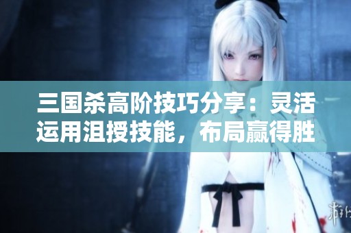 三国杀高阶技巧分享：灵活运用沮授技能，布局赢得胜利的策略攻略