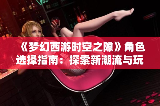 《梦幻西游时空之隙》角色选择指南：探索新潮流与玩法魅力