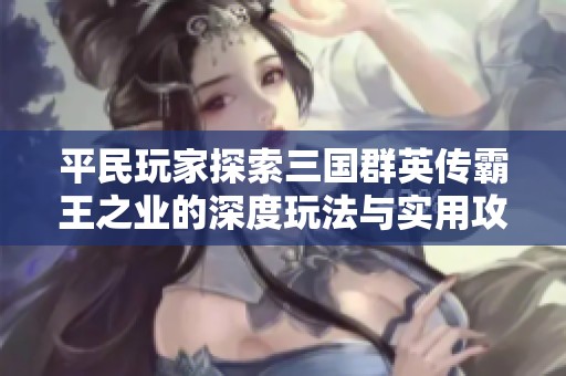 平民玩家探索三国群英传霸王之业的深度玩法与实用攻略心得