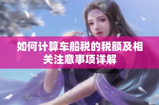 如何计算车船税的税额及相关注意事项详解
