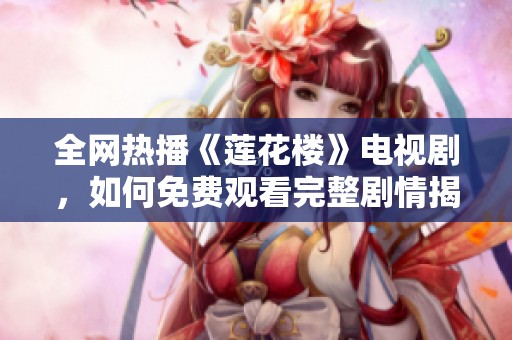 全网热播《莲花楼》电视剧，如何免费观看完整剧情揭秘