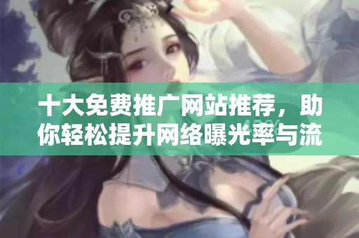 十大免费推广网站推荐，助你轻松提升网络曝光率与流量