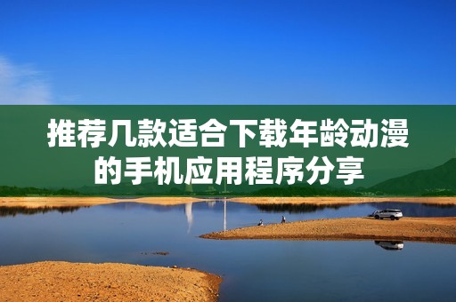 推荐几款适合下载年龄动漫的手机应用程序分享