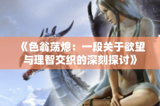 《色翁荡熄：一段关于欲望与理智交织的深刻探讨》