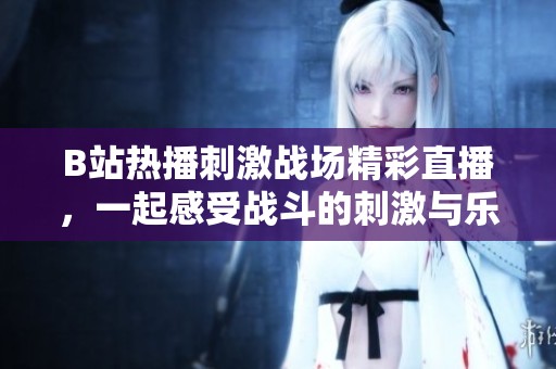 B站热播刺激战场精彩直播，一起感受战斗的刺激与乐趣