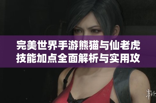 完美世界手游熊猫与仙老虎技能加点全面解析与实用攻略技巧
