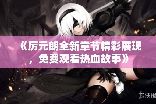 《厉元朗全新章节精彩展现，免费观看热血故事》