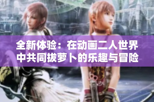 全新体验：在动画二人世界中共同拔萝卜的乐趣与冒险