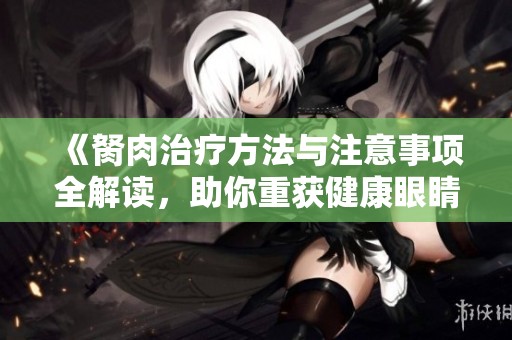 《胬肉治疗方法与注意事项全解读，助你重获健康眼睛》