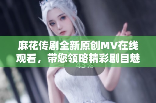 麻花传剧全新原创MV在线观看，带您领略精彩剧目魅力