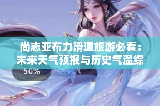 尚志亚布力滑道旅游必看：未来天气预报与历史气温综合分析