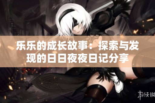 乐乐的成长故事：探索与发现的日日夜夜日记分享