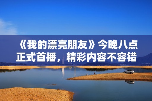 《我的漂亮朋友》今晚八点正式首播，精彩内容不容错过！