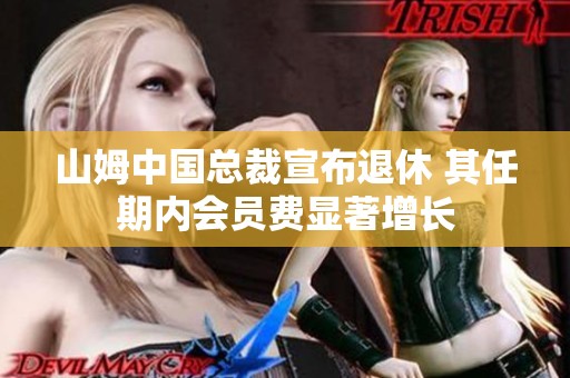 山姆中国总裁宣布退休 其任期内会员费显著增长