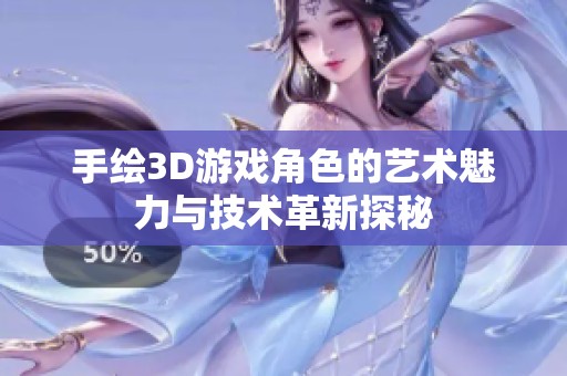 手绘3D游戏角色的艺术魅力与技术革新探秘