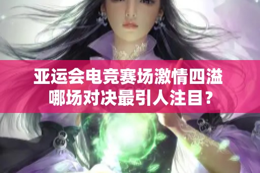 亚运会电竞赛场激情四溢 哪场对决最引人注目？