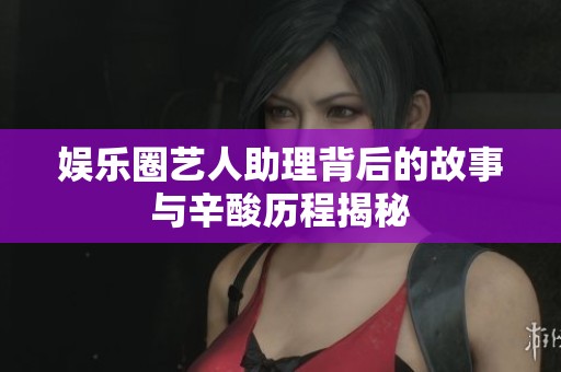 娱乐圈艺人助理背后的故事与辛酸历程揭秘