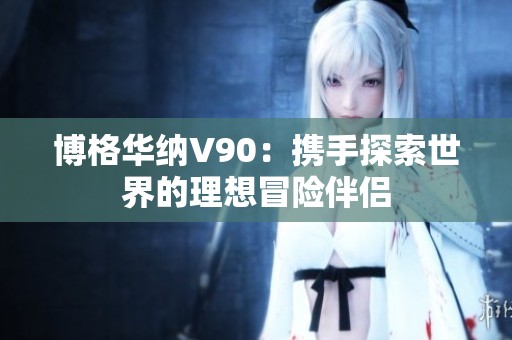 博格华纳V90：携手探索世界的理想冒险伴侣