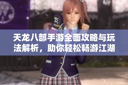 天龙八部手游全面攻略与玩法解析，助你轻松畅游江湖