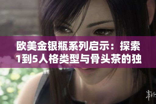 欧美金银瓶系列启示：探索1到5人格类型与骨头茶的独特结合
