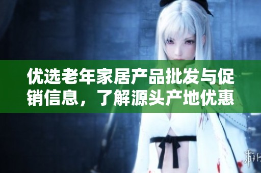 优选老年家居产品批发与促销信息，了解源头产地优惠价格