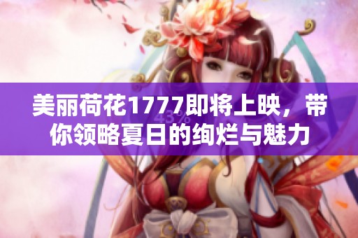 美丽荷花1777即将上映，带你领略夏日的绚烂与魅力