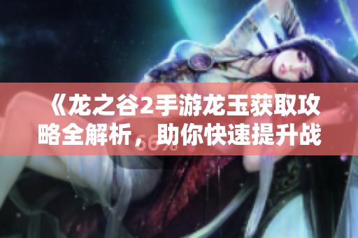 《龙之谷2手游龙玉获取攻略全解析，助你快速提升战力》