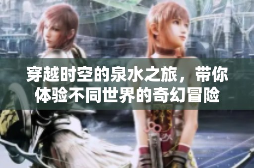 穿越时空的泉水之旅，带你体验不同世界的奇幻冒险