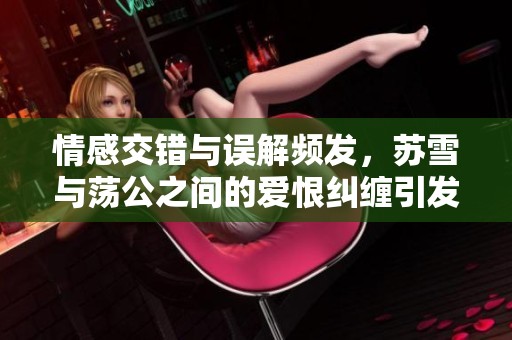情感交错与误解频发，苏雪与荡公之间的爱恨纠缠引发的故事