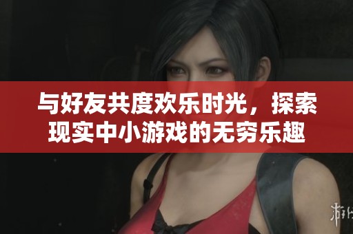与好友共度欢乐时光，探索现实中小游戏的无穷乐趣