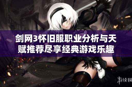 剑网3怀旧服职业分析与天赋推荐尽享经典游戏乐趣