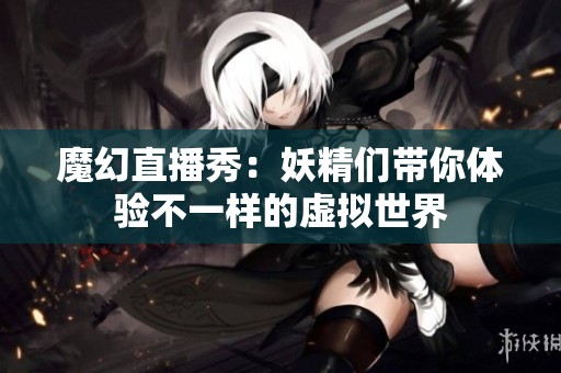 魔幻直播秀：妖精们带你体验不一样的虚拟世界
