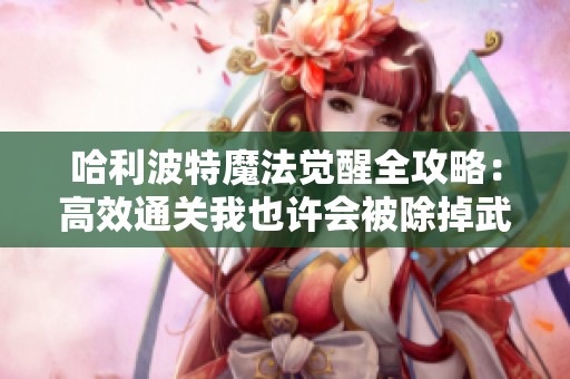 哈利波特魔法觉醒全攻略：高效通关我也许会被除掉武器任务技巧分享