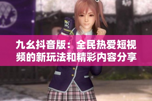 九幺抖音版：全民热爱短视频的新玩法和精彩内容分享