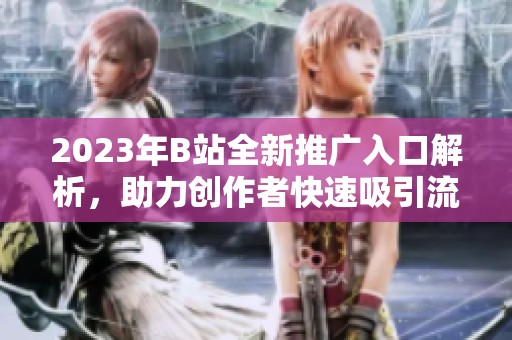 2023年B站全新推广入口解析，助力创作者快速吸引流量
