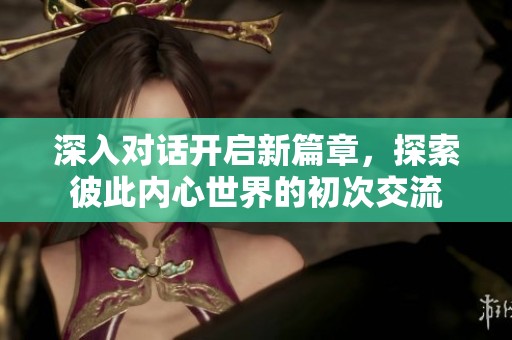 深入对话开启新篇章，探索彼此内心世界的初次交流
