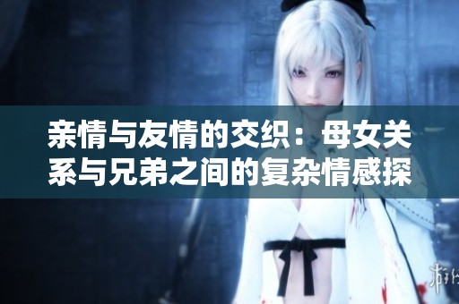 亲情与友情的交织：母女关系与兄弟之间的复杂情感探讨