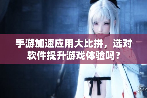 手游加速应用大比拼，选对软件提升游戏体验吗？