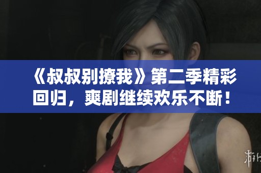 《叔叔别撩我》第二季精彩回归，爽剧继续欢乐不断！